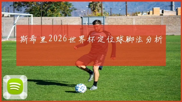斯希里2026世界杯定位球脚法分析