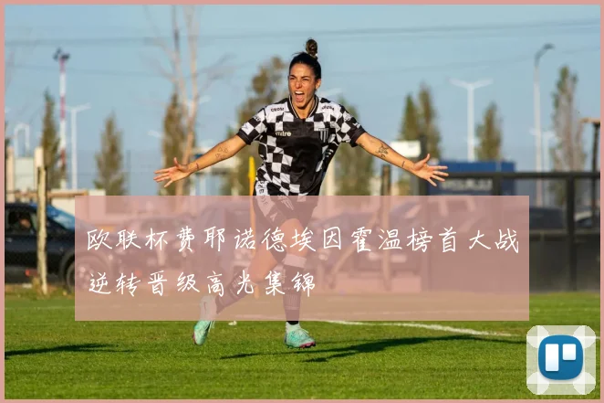 欧联杯费耶诺德埃因霍温榜首大战逆转晋级高光集锦