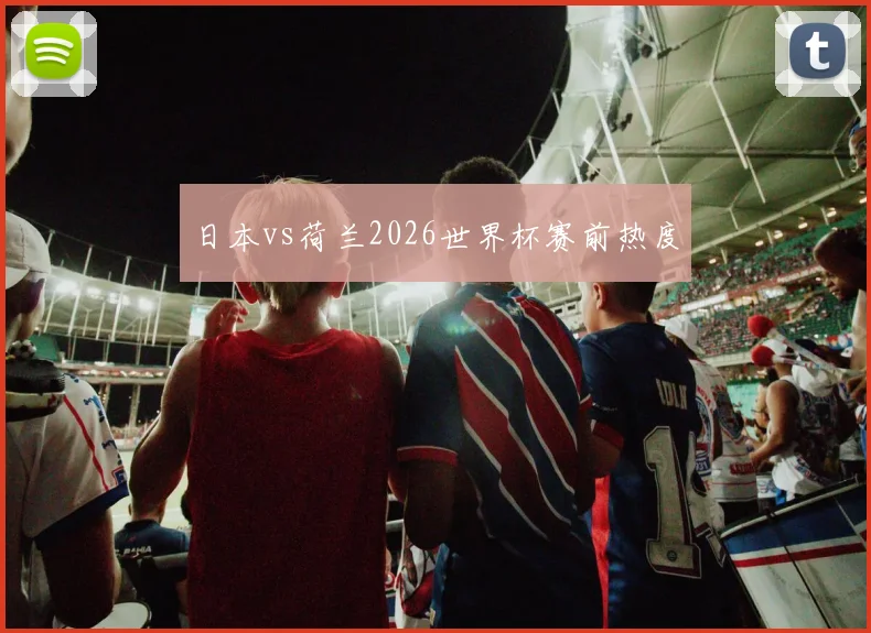 日本vs荷兰2026世界杯赛前热度