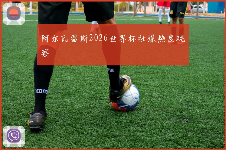 阿尔瓦雷斯2026世界杯社媒热度观察