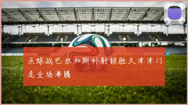 点球战巴尔加斯补射锁胜天津津门虎全场沸腾