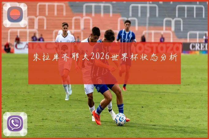 朱拉库齐耶夫2026世界杯状态分析