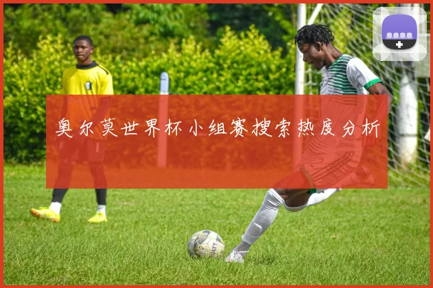 奥尔莫世界杯小组赛搜索热度分析
