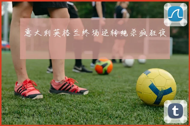 意大利英格兰终场逆转绝杀疯狂夜