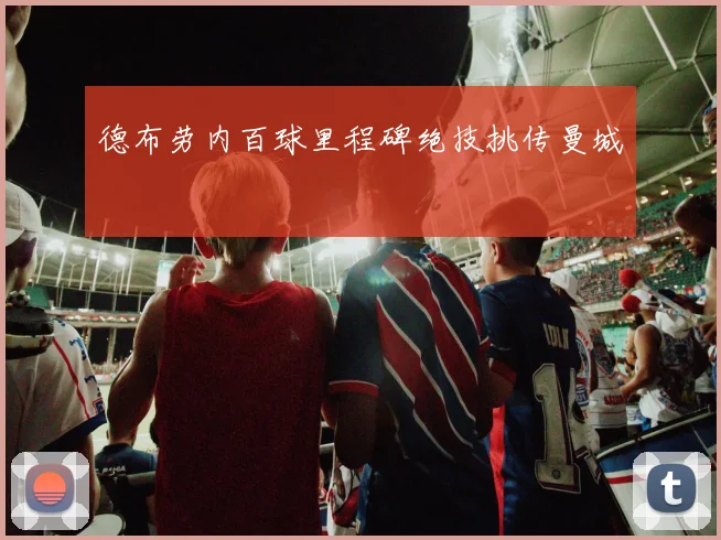 德布劳内百球里程碑绝技挑传曼城