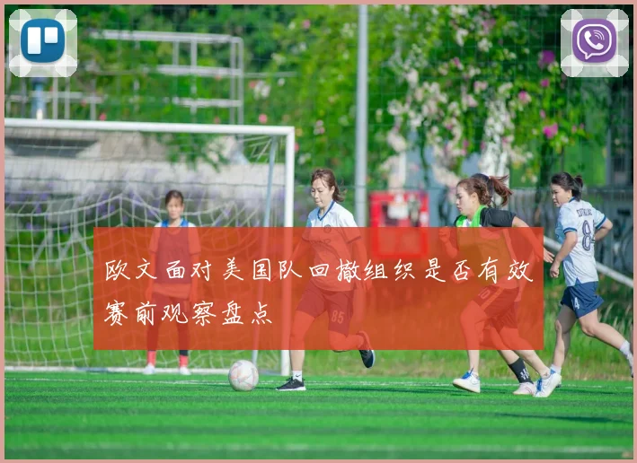 欧文面对美国队回撤组织是否有效赛前观察盘点