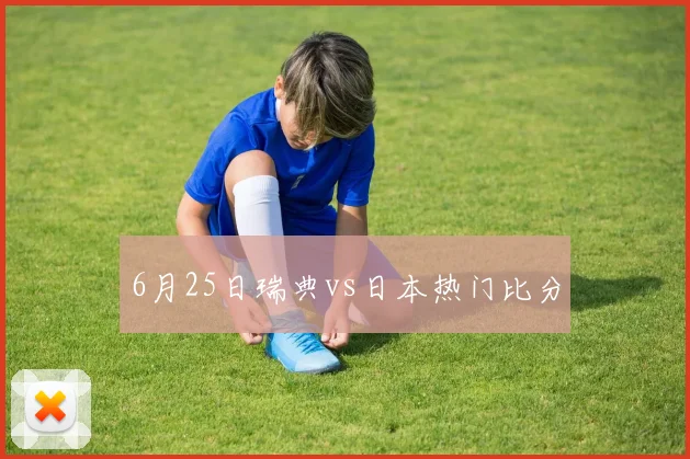 6月25日瑞典vs日本热门比分
