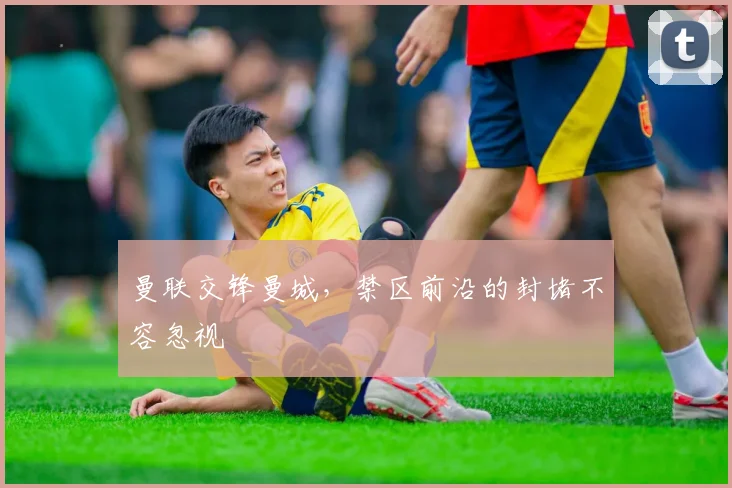 曼联交锋曼城,禁区前沿的封堵不容忽视