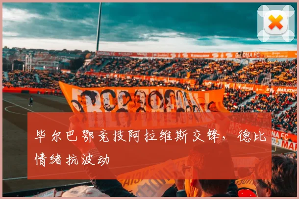 毕尔巴鄂竞技阿拉维斯交锋，德比情绪抗波动
