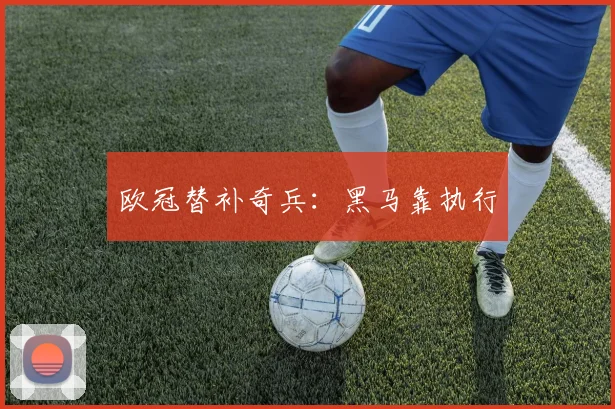 欧冠替补奇兵:黑马靠执行