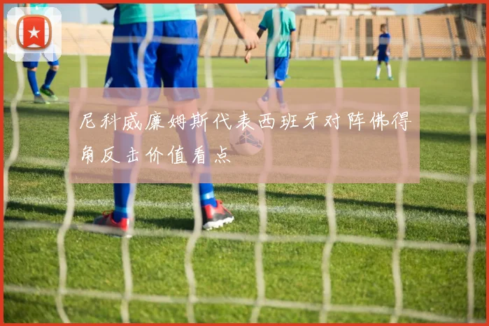 尼科威廉姆斯代表西班牙对阵佛得角反击价值看点