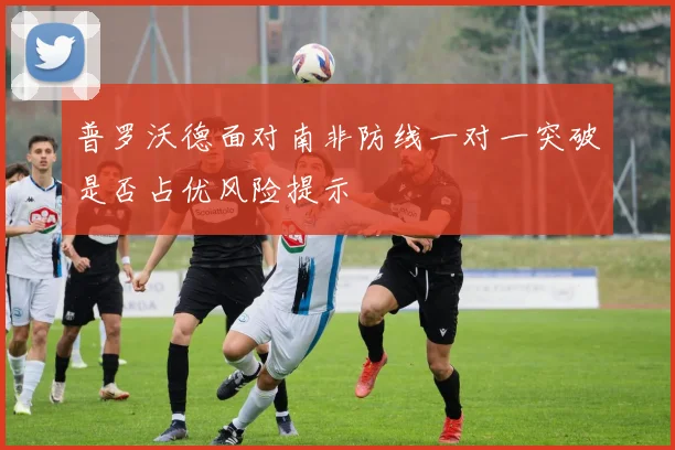 普罗沃德面对南非防线一对一突破是否占优风险提示