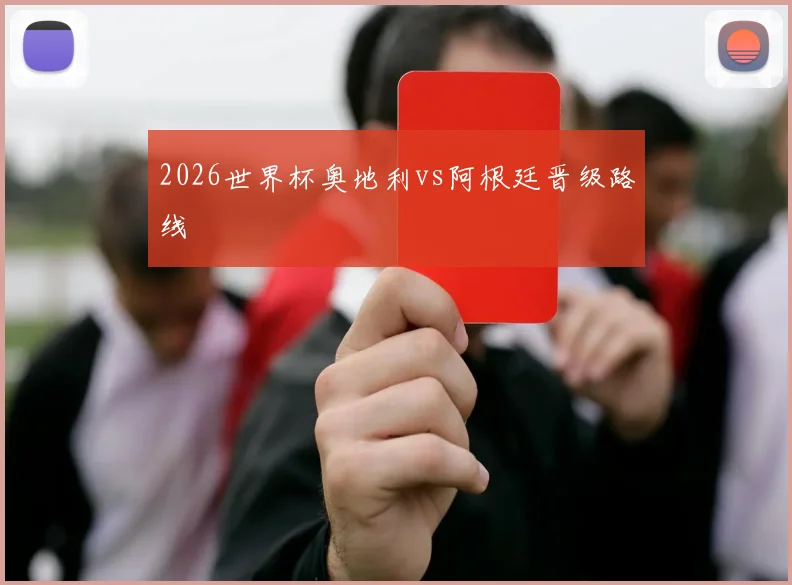 2026世界杯奥地利vs阿根廷晋级路线