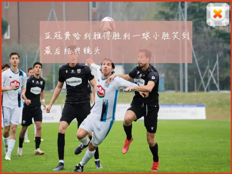 亚冠费哈利雅得胜利一球小胜笑到最后经典镜头