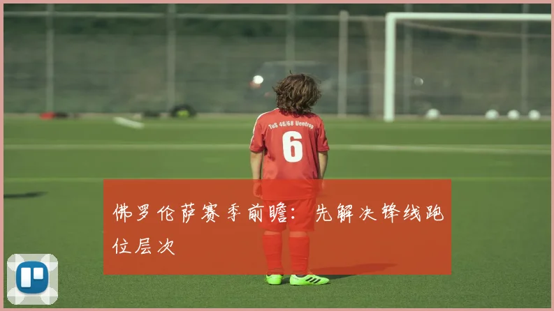 佛罗伦萨赛季前瞻：先解决锋线跑位层次