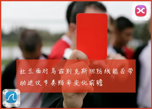 杜兰面对乌兹别克斯坦防线能否带动进攻节奏赔率变化前瞻