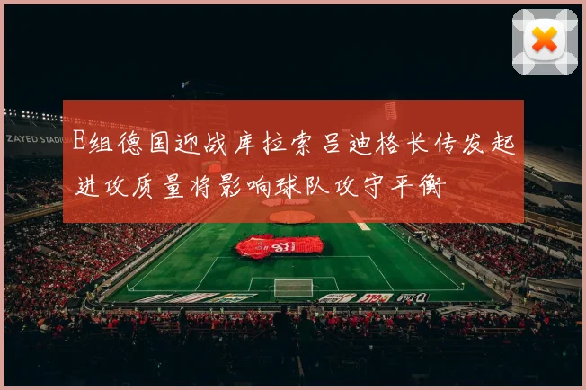 E组德国迎战库拉索吕迪格长传发起进攻质量将影响球队攻守平衡