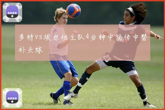 多特vs埃尔切主队4分钟中场传中替补头球