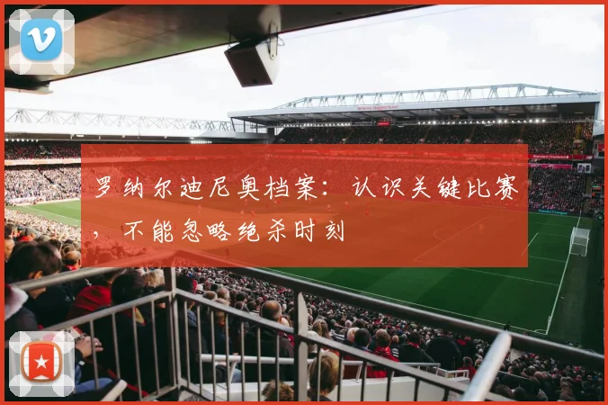 罗纳尔迪尼奥档案：认识关键比赛，不能忽略绝杀时刻