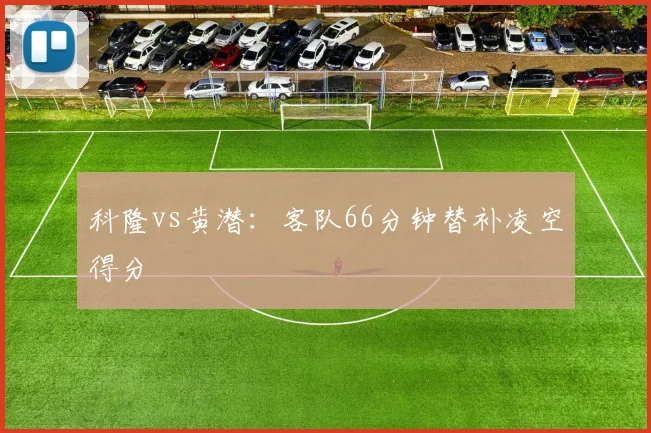 科隆vs黄潜:客队66分钟替补凌空得分