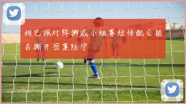 姆巴佩对阵挪威小组赛短传配合能否撕开密集防守