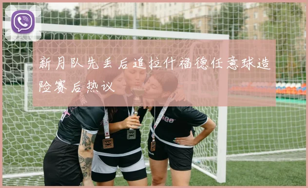 新月队先丢后追拉什福德任意球造险赛后热议