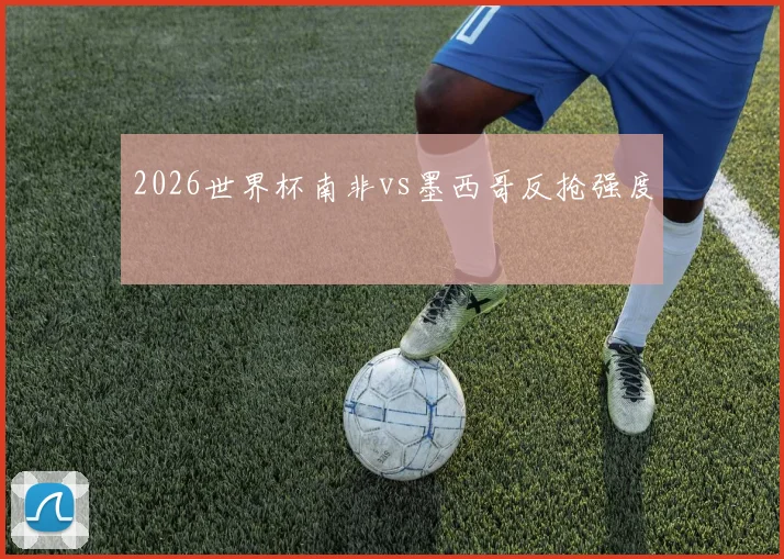 2026世界杯南非vs墨西哥反抢强度
