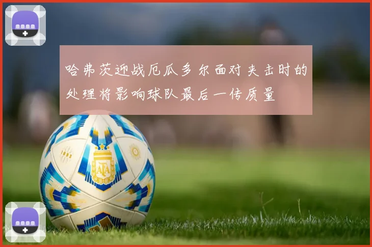 哈弗茨迎战厄瓜多尔面对夹击时的处理将影响球队最后一传质量