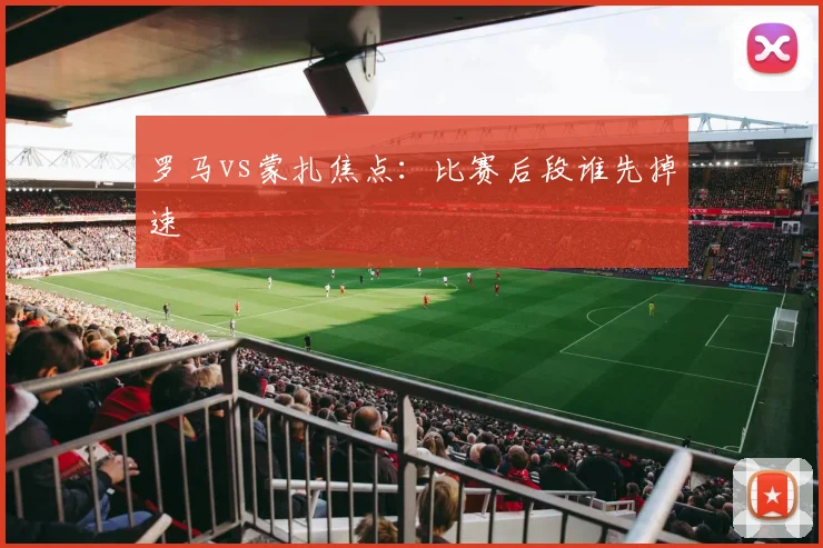 罗马vs蒙扎焦点：比赛后段谁先掉速