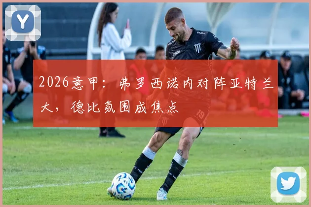 2026意甲：弗罗西诺内对阵亚特兰大，德比氛围成焦点