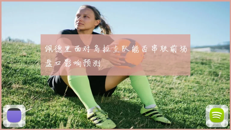 佩德里面对乌拉圭队能否串联前场盘口影响预测