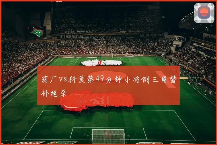 药厂vs科莫第49分钟小将倒三角替补绝杀