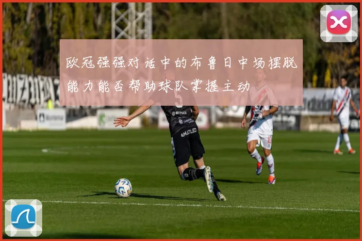 欧冠强强对话中的布鲁日中场摆脱能力能否帮助球队掌握主动