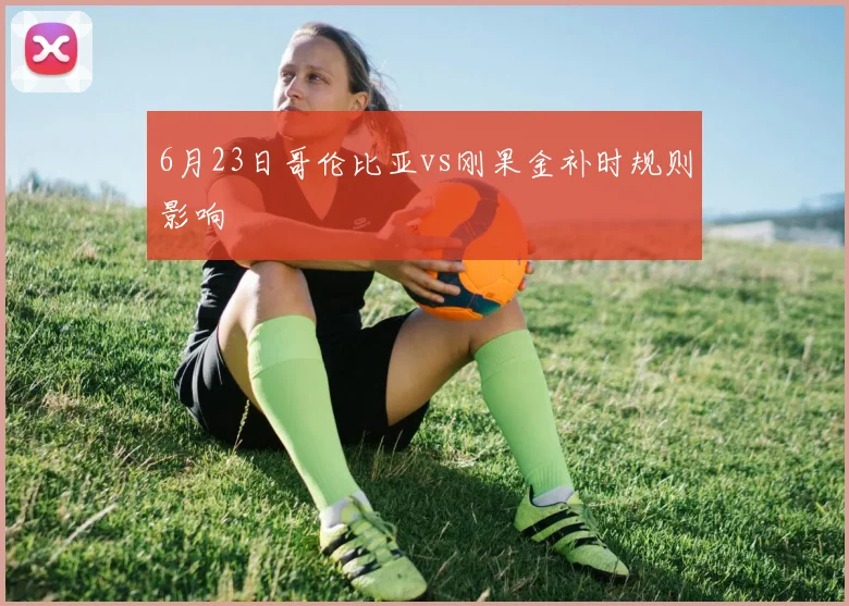 6月23日哥伦比亚vs刚果金补时规则影响