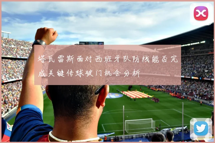 塔瓦雷斯面对西班牙队防线能否完成关键传球破门机会分析