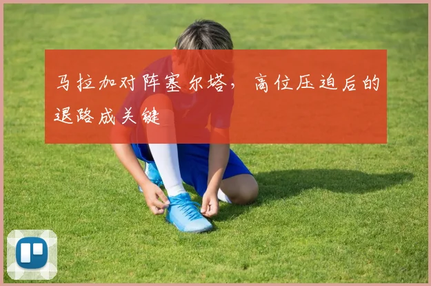 马拉加对阵塞尔塔,高位压迫后的退路成关键