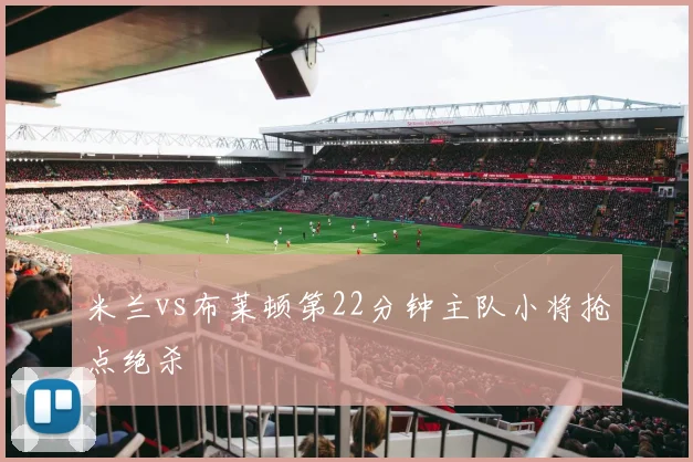 米兰vs布莱顿第22分钟主队小将抢点绝杀